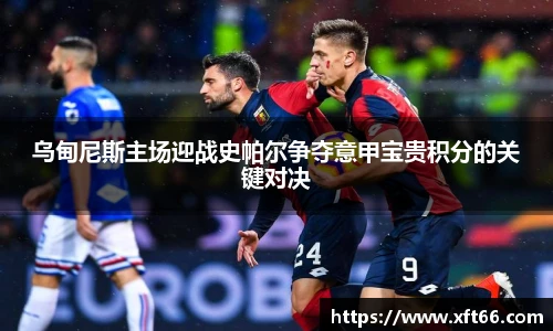 乌甸尼斯主场迎战史帕尔争夺意甲宝贵积分的关键对决